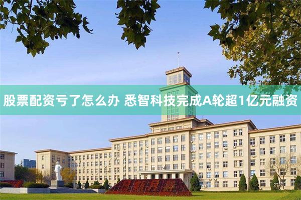 股票配资亏了怎么办 悉智科技完成A轮超1亿元融资