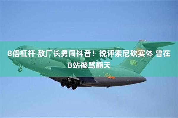 8倍杠杆 敖厂长勇闯抖音！锐评索尼砍实体 曾在B站被骂翻天