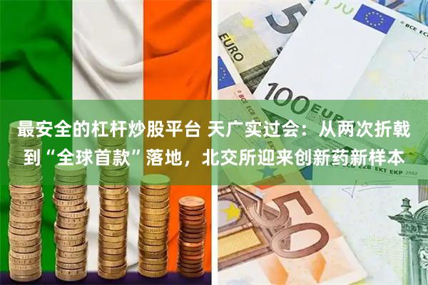 最安全的杠杆炒股平台 天广实过会：从两次折戟到“全球首款”落地，北交所迎来创新药新样本
