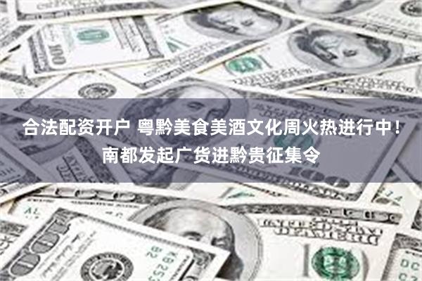 合法配资开户 粤黔美食美酒文化周火热进行中！南都发起广货进黔贵征集令