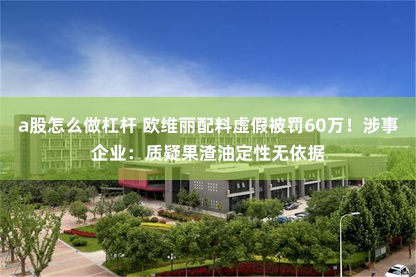 a股怎么做杠杆 欧维丽配料虚假被罚60万！涉事企业：质疑果渣油定性无依据