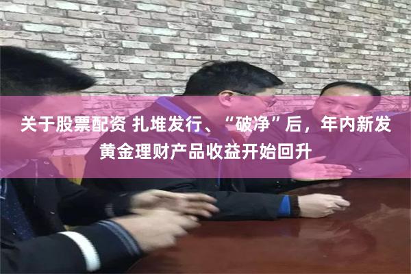 关于股票配资 扎堆发行、“破净”后，年内新发黄金理财产品收益开始回升