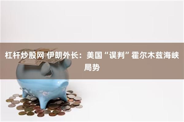 杠杆炒股网 伊朗外长：美国“误判”霍尔木兹海峡局势