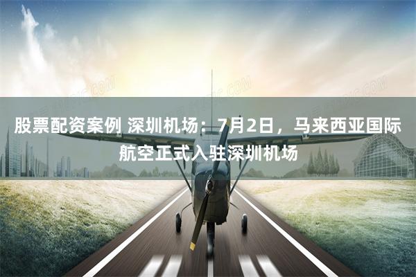 股票配资案例 深圳机场:7月2日,马来西亚国际航空正式入驻深圳机场