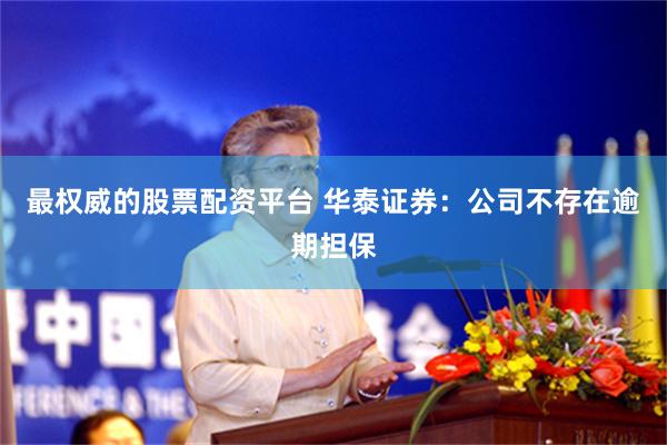 最权威的股票配资平台 华泰证券：公司不存在逾期担保