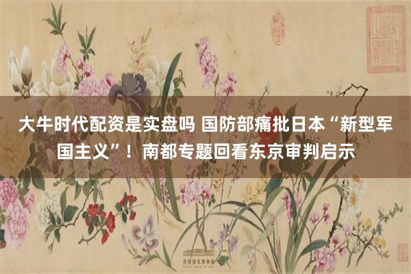 大牛时代配资是实盘吗 国防部痛批日本“新型军国主义”!南都专题回看东京审判启示