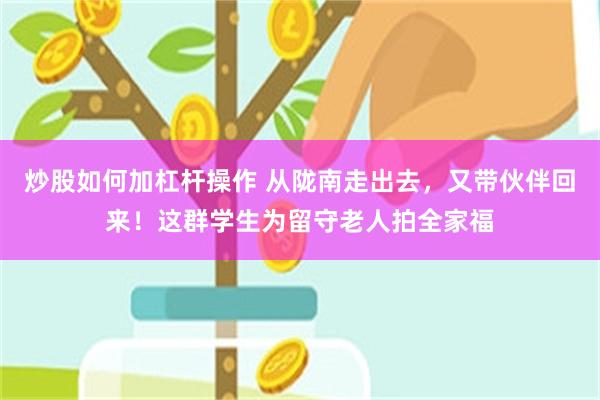 炒股如何加杠杆操作 从陇南走出去，又带伙伴回来！这群学生为留守老人拍全家福