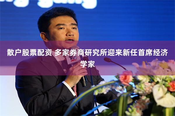 散户股票配资 多家券商研究所迎来新任首席经济学家