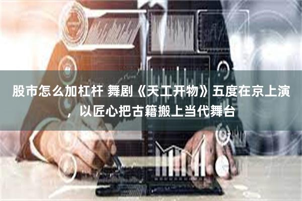 股市怎么加杠杆 舞剧《天工开物》五度在京上演，以匠心把古籍搬上当代舞台