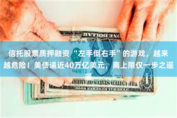 信托股票质押融资 “左手倒右手”的游戏，越来越危险！美债逼近40万亿美元，离上限仅一步之遥