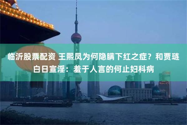 临沂股票配资 王熙凤为何隐瞒下红之症？和贾琏白日宣淫：羞于人言的何止妇科病