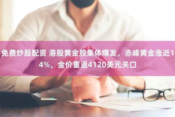 免费炒股配资 港股黄金股集体爆发，赤峰黄金涨近14%，金价重返4120美元关口