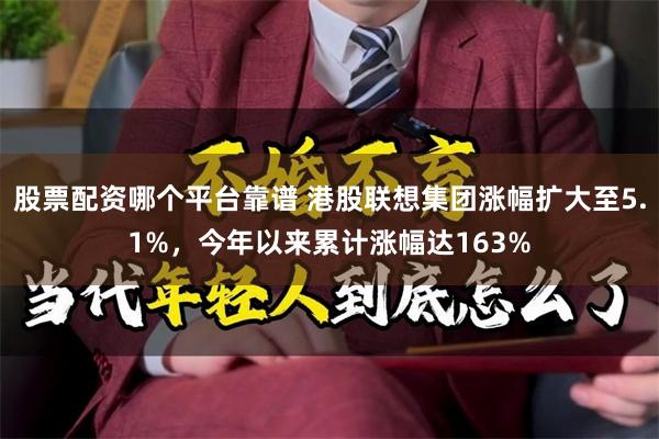 股票配资哪个平台靠谱 港股联想集团涨幅扩大至5.1%，今年以来累计涨幅达163%