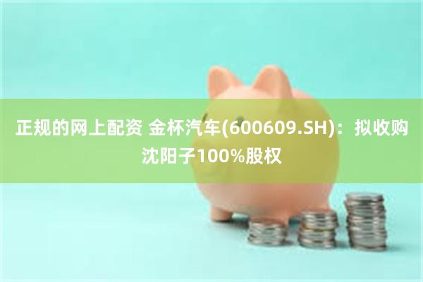 正规的网上配资 金杯汽车(600609.SH)：拟收购沈阳子100%股权