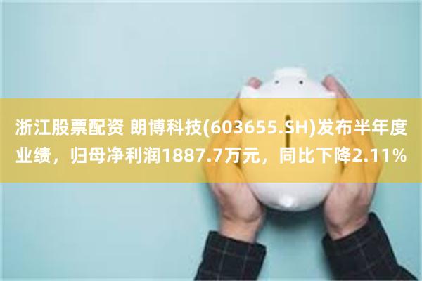 浙江股票配资 朗博科技(603655.SH)发布半年度业绩，归母净利润1887.7万元，同比下降2.11%