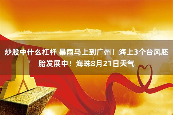炒股中什么杠杆 暴雨马上到广州！海上3个台风胚胎发展中！海珠8月21日天气