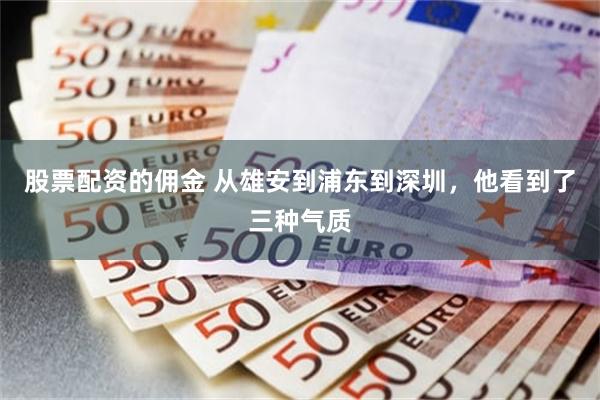 股票配资的佣金 从雄安到浦东到深圳，他看到了三种气质