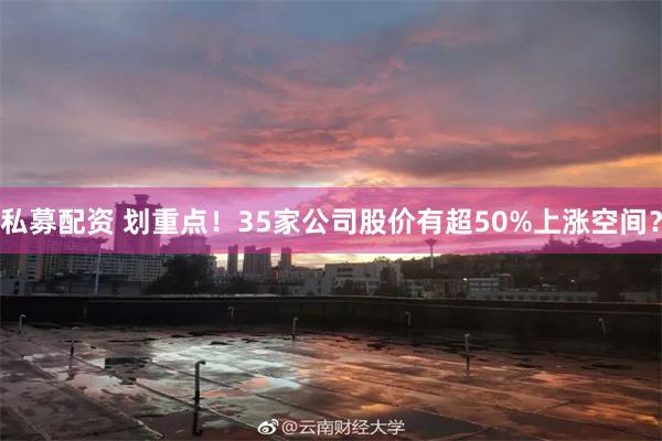 私募配资 划重点!35家公司股价有超50%上涨空间?