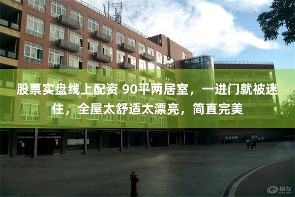 股票实盘线上配资 90平两居室，一进门就被迷住，全屋太舒适太漂亮，简直完美