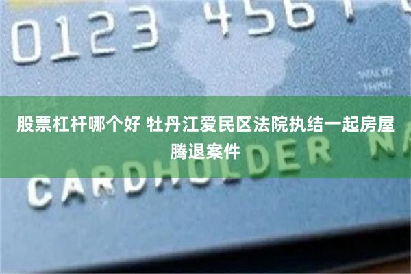 股票杠杆哪个好 牡丹江爱民区法院执结一起房屋腾退案件