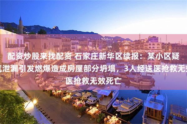 配资炒股来找配资 石家庄新华区续报：某小区疑似燃气泄漏引发燃爆造成房屋部分坍塌，3人经送医抢救无效死亡