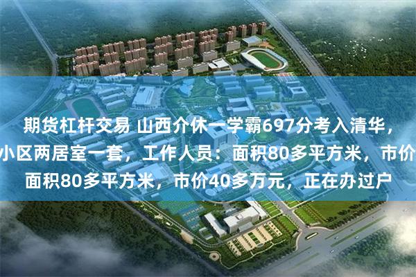 期货杠杆交易 山西介休一学霸697分考入清华,当地开发商奖励青华苑小区两居室一套,工作人员:面积80多平方米,市价40多万元,正在办过户