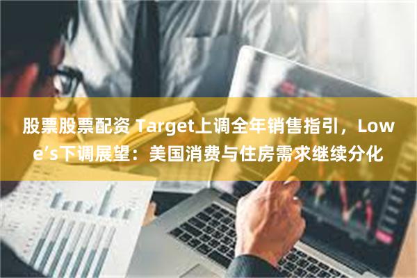 股票股票配资 Target上调全年销售指引，Lowe’s下调展望：美国消费与住房需求继续分化