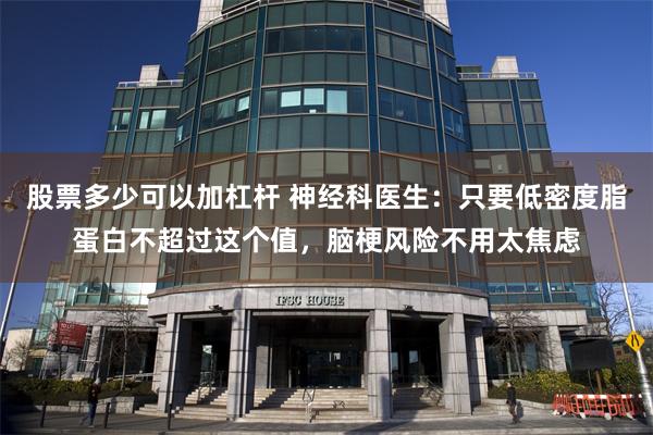 股票多少可以加杠杆 神经科医生:只要低密度脂蛋白不超过这个值,脑梗风险不用太焦虑