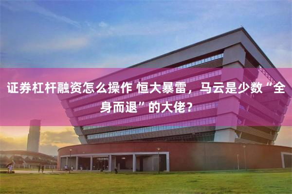 证券杠杆融资怎么操作 恒大暴雷，马云是少数“全身而退”的大佬？