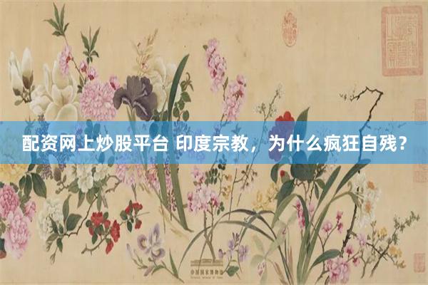 配资网上炒股平台 印度宗教，为什么疯狂自残？