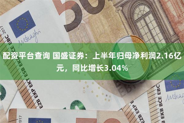 配资平台查询 国盛证券：上半年归母净利润2.16亿元，同比增长3.04%