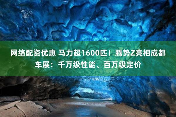 网络配资优惠 马力超1600匹！腾势Z亮相成都车展：千万级性能、百万级定价