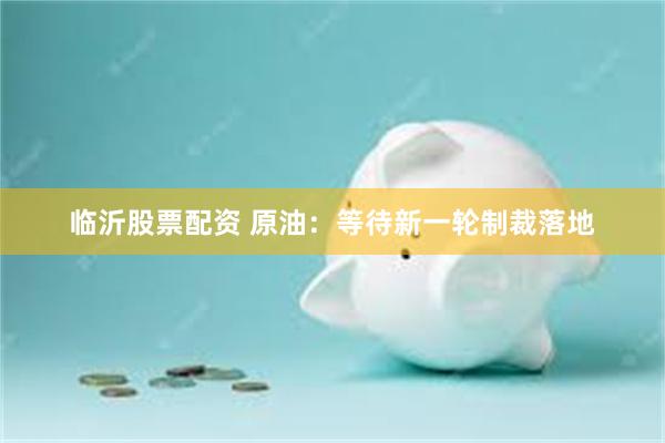 临沂股票配资 原油：等待新一轮制裁落地