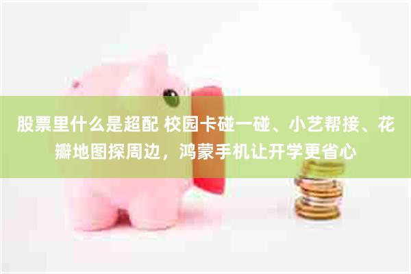 股票里什么是超配 校园卡碰一碰、小艺帮接、花瓣地图探周边，鸿蒙手机让开学更省心
