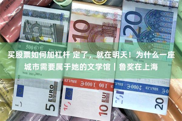 买股票如何加杠杆 定了，就在明天！为什么一座城市需要属于她的文学馆｜鲁奖在上海