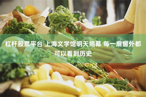 杠杆股票平台 上海文学馆明天揭幕 每一扇窗外都可以看到历史