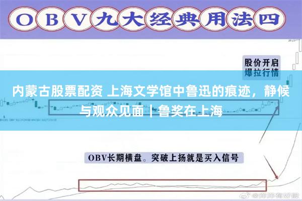 内蒙古股票配资 上海文学馆中鲁迅的痕迹，静候与观众见面｜鲁奖在上海