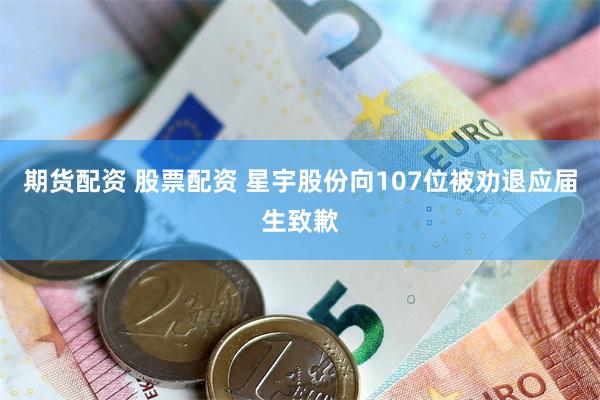 期货配资 股票配资 星宇股份向107位被劝退应届生致歉