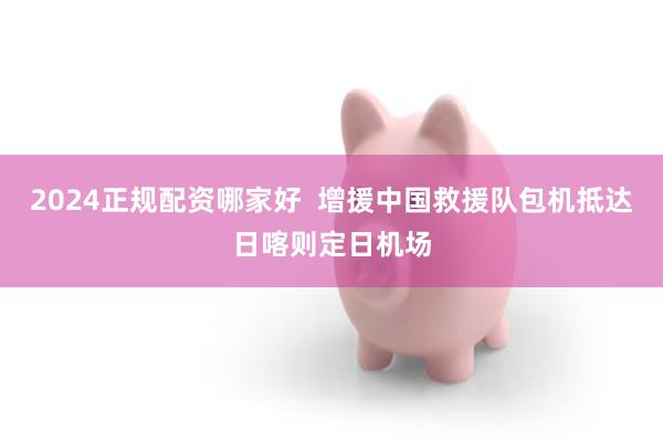 2024正规配资哪家好  增援中国救援队包机抵达日喀则定日机场
