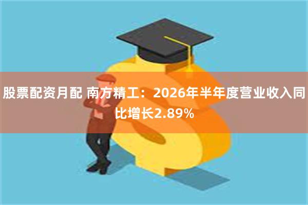 股票配资月配 南方精工：2026年半年度营业收入同比增长2.89%