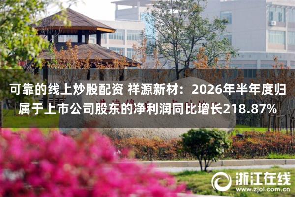 可靠的线上炒股配资 祥源新材：2026年半年度归属于上市公司股东的净利润同比增长218.87%
