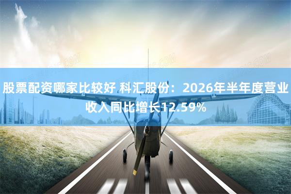 股票配资哪家比较好 科汇股份：2026年半年度营业收入同比增长12.59%