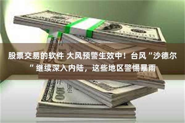 股票交易的软件 大风预警生效中！台风“沙德尔”继续深入内陆，这些地区警惕暴雨