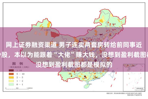 网上证劵融资渠道 男子连卖两套房转给前同事近700万元炒股，本以为能跟着“大佬”赚大钱，没想到盈利截图都是模拟的