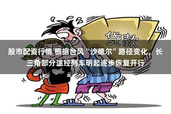 股市配资行情 根据台风“沙德尔”路径变化，长三角部分途经列车明起逐步恢复开行