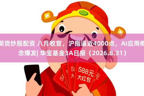 期货炒股配资 八月收官，沪指逼近4000点，AI应用概念爆发| 华宝基金3A日报（2026.8.31）