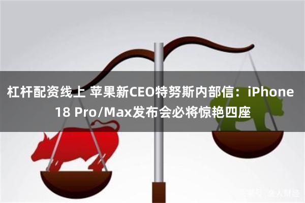 杠杆配资线上 苹果新CEO特努斯内部信：iPhone 18 Pro/Max发布会必将惊艳四座