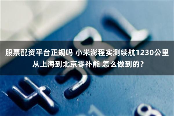 股票配资平台正规吗 小米澎程实测续航1230公里 从上海到北京零补能 怎么做到的？
