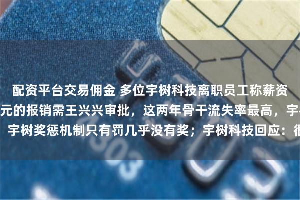 配资平台交易佣金 多位宇树科技离职员工称薪资偏低，老员工：超100元的报销需王兴兴审批，这两年骨干流失率最高，宇树奖惩机制只有罚几乎没有奖；宇树科技回应：很多内容不实，切勿当真