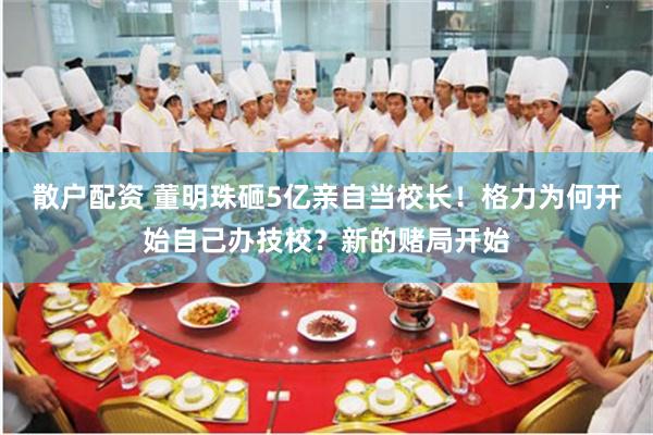 散户配资 董明珠砸5亿亲自当校长！格力为何开始自己办技校？新的赌局开始